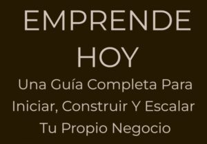 Emprende Hoy – Una Guía Completa Para Iniciar Y Construir Tu Propio Negocio